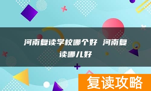 河南复读学校哪个好 河南复读哪儿好