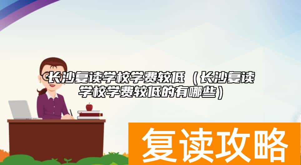 长沙复读学校学费较低（长沙复读学校学费较低的有哪些）